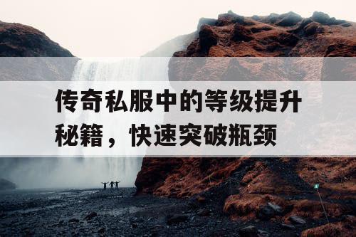 传奇私服中的等级提升秘籍，快速突破瓶颈