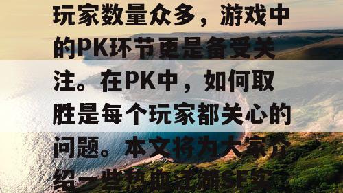热血江湖SF是一款非常受欢迎的网络游戏，玩家数量众多，游戏中的PK环节更是备受关注。在PK中，如何取胜是每个玩家都关心的问题。本文将为大家介绍一些热血江湖SF实战技巧，帮助大家在PK中取得更多的胜利。