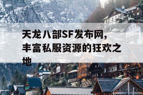 天龙八部SF发布网,丰富私服资源的狂欢之地