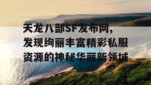 天龙八部SF发布网,发现绚丽丰富精彩私服资源的神秘华丽新领域