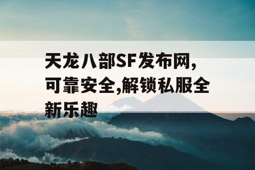 天龙八部SF发布网,可靠安全,解锁私服全新乐趣