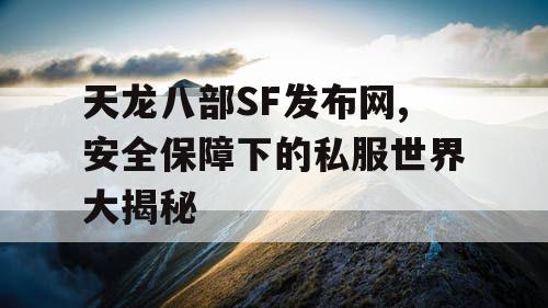 天龙八部SF发布网,安全保障下的私服世界大揭秘
