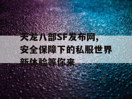 天龙八部SF发布网,安全保障下的私服世界新体验等你来