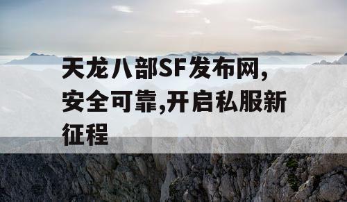 天龙八部SF发布网,安全可靠,开启私服新征程