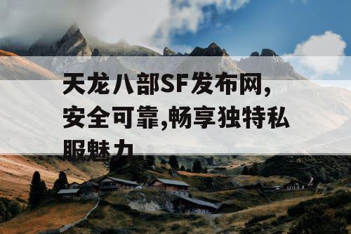 天龙八部SF发布网,安全可靠,畅享独特私服魅力 天龙八部SF发布网,安全可靠,畅享独特私服魅力