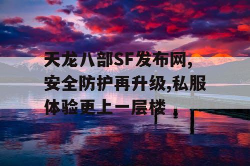 天龙八部SF发布网,安全防护再升级,私服体验更上一层楼