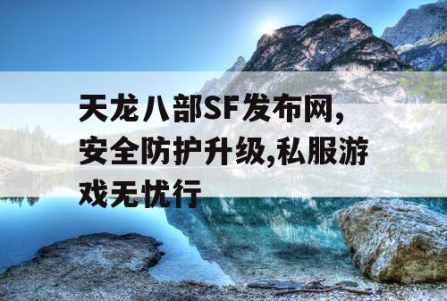 天龙八部SF发布网,安全防护升级,私服游戏无忧行 天龙八部SF发布网,安全防护升级,私服游戏无忧行