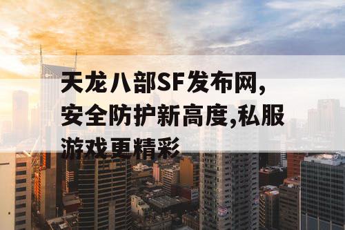 天龙八部SF发布网,安全防护新高度,私服游戏更精彩