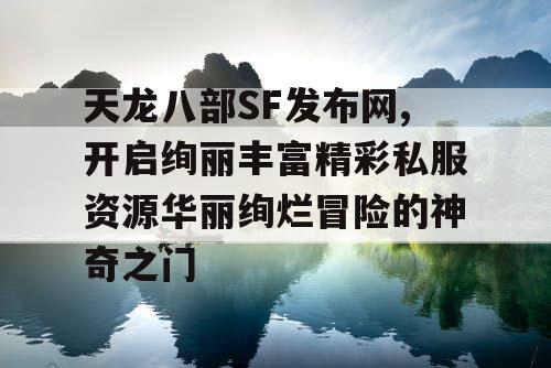 天龙八部SF发布网,开启绚丽丰富精彩私服资源华丽绚烂冒险的神奇之门