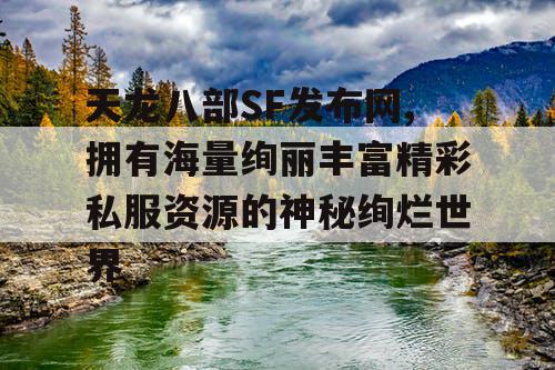 天龙八部SF发布网,拥有海量绚丽丰富精彩私服资源的神秘绚烂世界