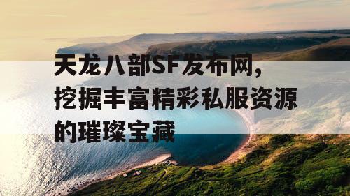 天龙八部SF发布网,挖掘丰富精彩私服资源的璀璨宝藏