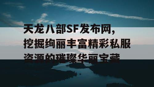 天龙八部SF发布网,挖掘绚丽丰富精彩私服资源的璀璨华丽宝藏