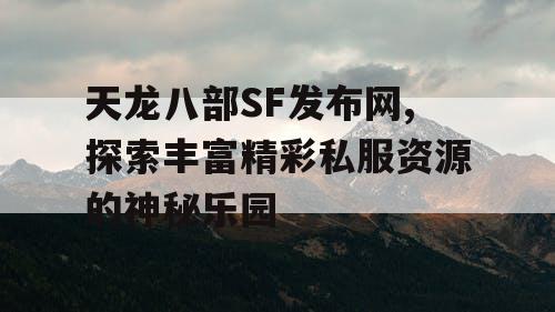 天龙八部SF发布网,探索丰富精彩私服资源的神秘乐园
