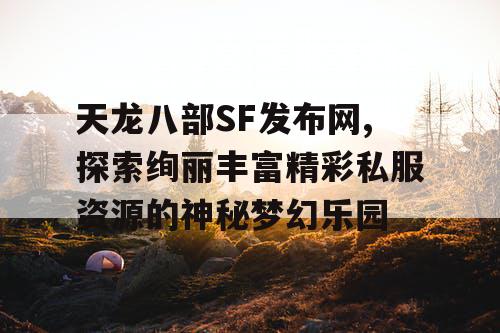天龙八部SF发布网,探索绚丽丰富精彩私服资源的神秘梦幻乐园
