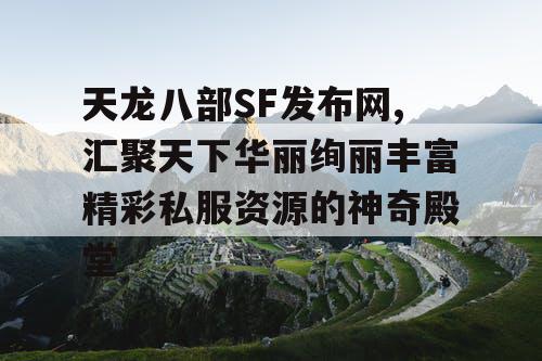 天龙八部SF发布网,汇聚天下华丽绚丽丰富精彩私服资源的神奇殿堂