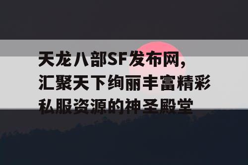 天龙八部SF发布网,汇聚天下绚丽丰富精彩私服资源的神圣殿堂