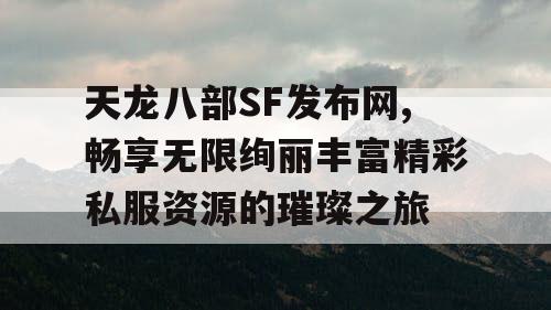 天龙八部SF发布网,畅享无限绚丽丰富精彩私服资源的璀璨之旅