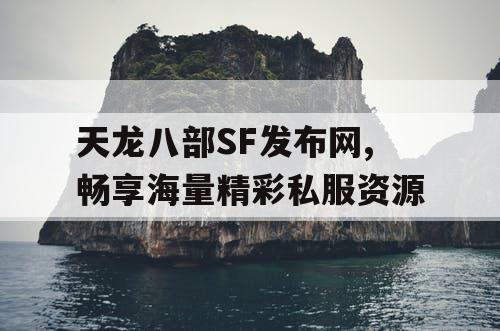 天龙八部SF发布网,畅享海量精彩私服资源