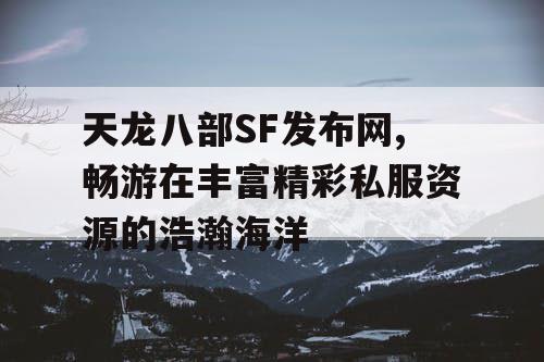 天龙八部SF发布网,畅游在丰富精彩私服资源的浩瀚海洋