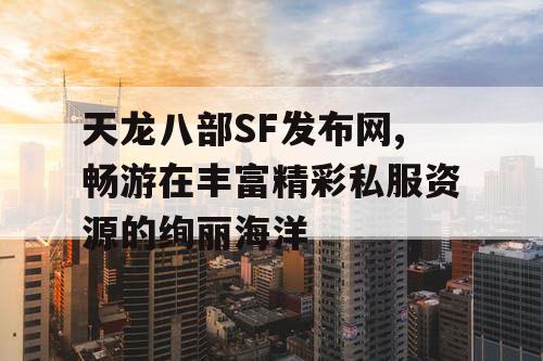 天龙八部SF发布网,畅游在丰富精彩私服资源的绚丽海洋 天龙八部SF发布网,畅游在丰富精彩私服资源的绚丽海洋