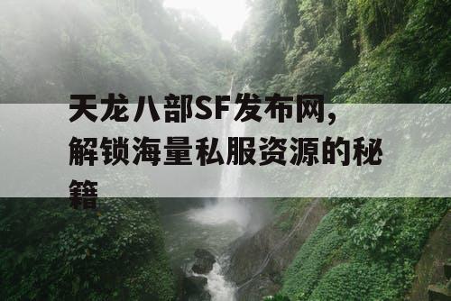 天龙八部SF发布网,解锁海量私服资源的秘籍