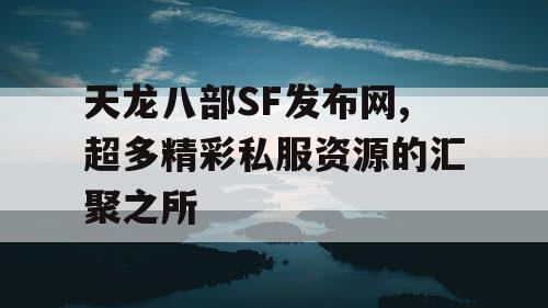 天龙八部SF发布网,超多精彩私服资源的汇聚之所