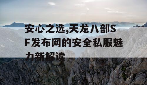 安心之选,天龙八部SF发布网的安全私服魅力新解读