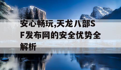 安心畅玩,天龙八部SF发布网的安全优势全解析 安心畅玩,天龙八部SF发布网的安全优势全解析