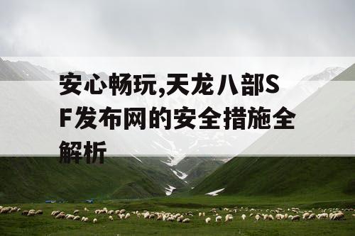 安心畅玩,天龙八部SF发布网的安全措施全解析