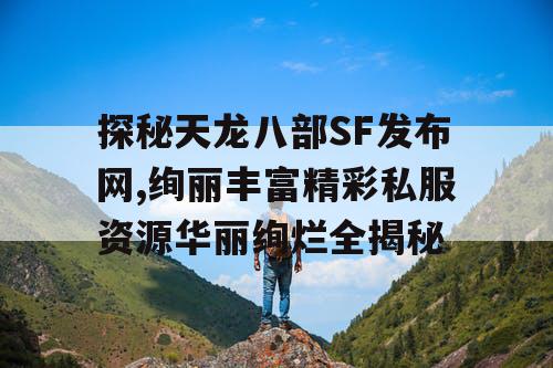 探秘天龙八部SF发布网,绚丽丰富精彩私服资源华丽绚烂全揭秘