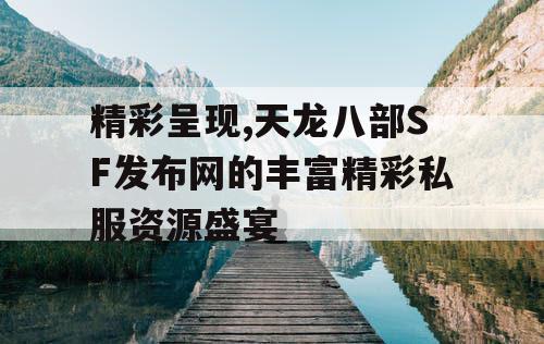 精彩呈现,天龙八部SF发布网的丰富精彩私服资源盛宴