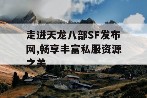 走进天龙八部SF发布网,畅享丰富私服资源之美