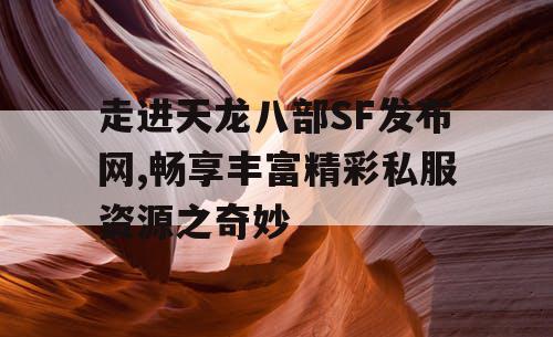 走进天龙八部SF发布网,畅享丰富精彩私服资源之奇妙