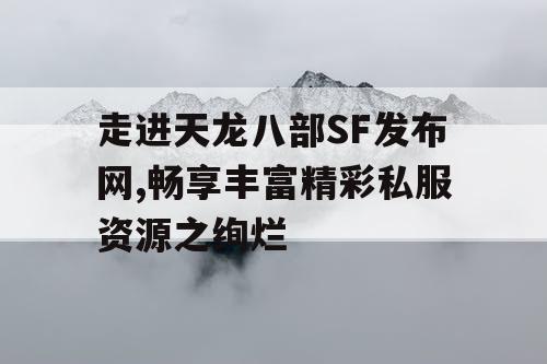 走进天龙八部SF发布网,畅享丰富精彩私服资源之绚烂