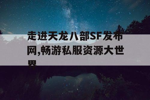 走进天龙八部SF发布网,畅游私服资源大世界