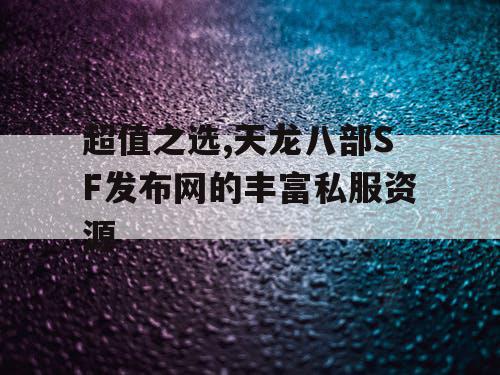 超值之选,天龙八部SF发布网的丰富私服资源