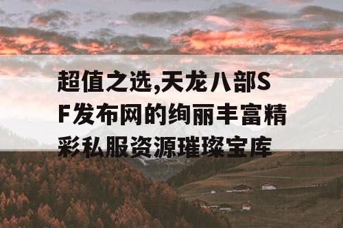 超值之选,天龙八部SF发布网的绚丽丰富精彩私服资源璀璨宝库 超值之选,天龙八部SF发布网的绚丽丰富精彩私服资源璀璨宝库