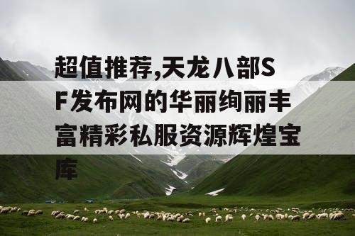 超值推荐,天龙八部SF发布网的华丽绚丽丰富精彩私服资源辉煌宝库 超值推荐,天龙八部SF发布网的华丽绚丽丰富精彩私服资源辉煌宝库