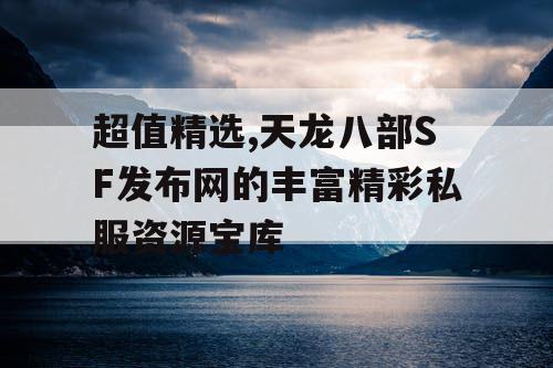 超值精选,天龙八部SF发布网的丰富精彩私服资源宝库 超值精选,天龙八部SF发布网的丰富精彩私服资源宝库