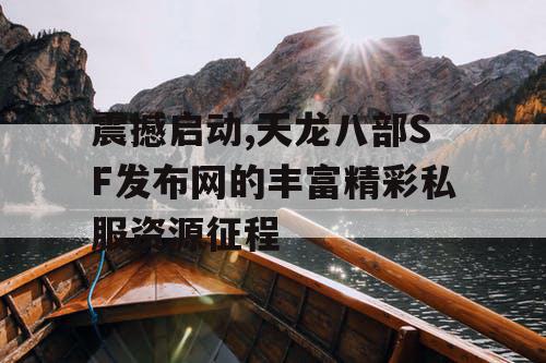 震撼启动,天龙八部SF发布网的丰富精彩私服资源征程 震撼启动,天龙八部SF发布网的丰富精彩私服资源征程