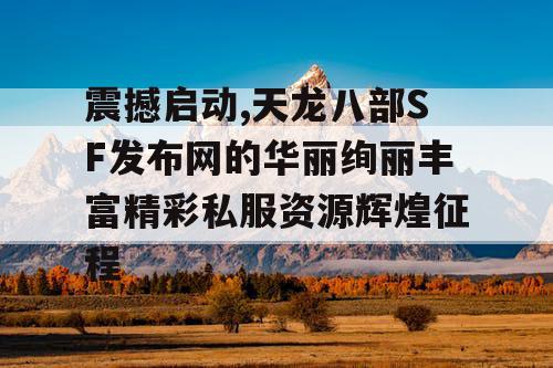 震撼启动,天龙八部SF发布网的华丽绚丽丰富精彩私服资源辉煌征程 震撼启动,天龙八部SF发布网的华丽绚丽丰富精彩私服资源辉煌征程
