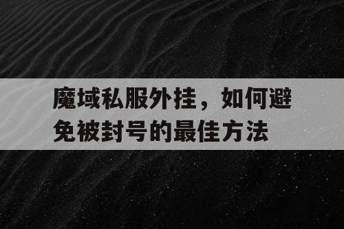 魔域私服外挂，如何避免被封号的最佳方法