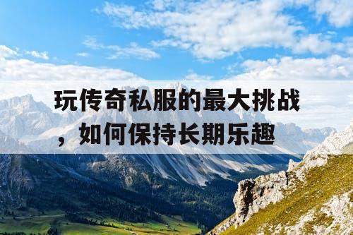 玩传奇私服的最大挑战，如何保持长期乐趣