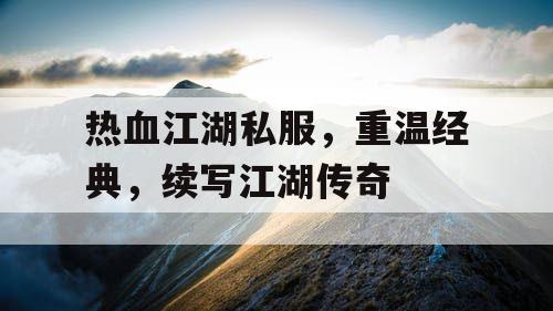 热血江湖私服，重温经典，续写江湖传奇