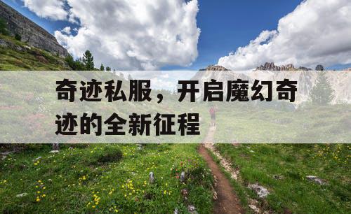 奇迹私服,开启魔幻奇迹的全新征程 奇迹私服,开启魔幻奇迹的全新征程