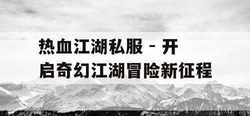 热血江湖私服 - 开启奇幻江湖冒险新征程
