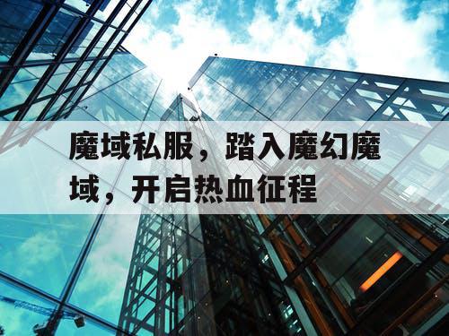魔域私服，踏入魔幻魔域，开启热血征程