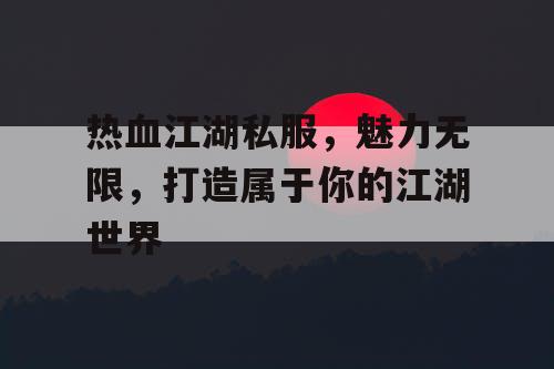 热血江湖私服，魅力无限，打造属于你的江湖世界