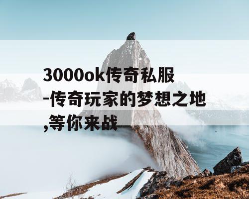 3000ok传奇私服-传奇玩家的梦想之地,等你来战