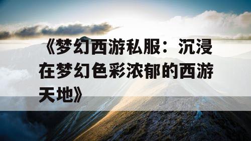 《梦幻西游私服：沉浸在梦幻色彩浓郁的西游天地》